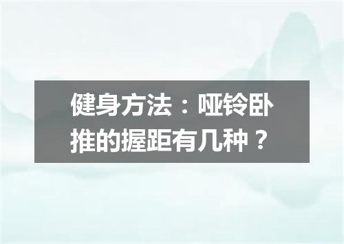健身方法：哑铃卧推的握距有几种？