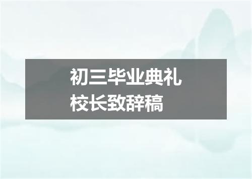 初三毕业典礼校长致辞稿