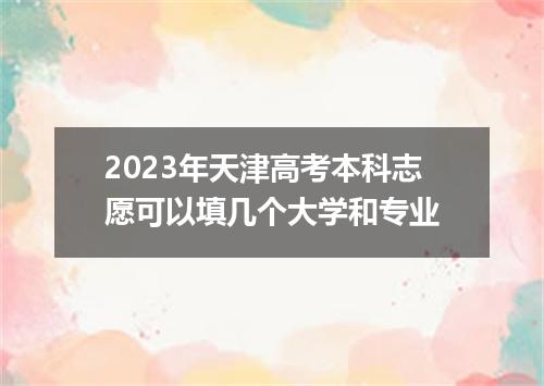 2023年天津高考本科志愿可以填几个大学和专业