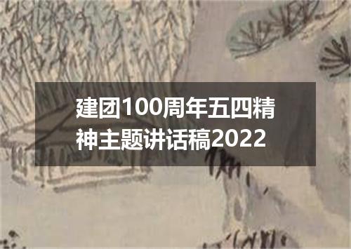 建团100周年五四精神主题讲话稿2022