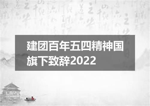 建团百年五四精神国旗下致辞2022