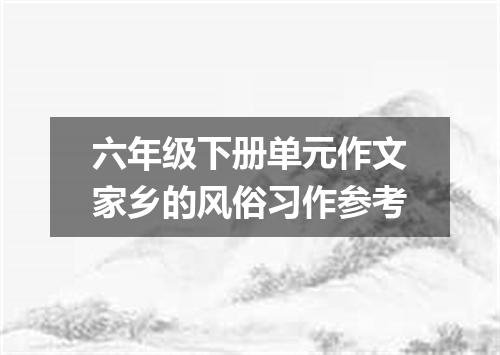 六年级下册单元作文家乡的风俗习作参考