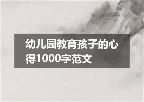 幼儿园教育孩子的心得1000字范文