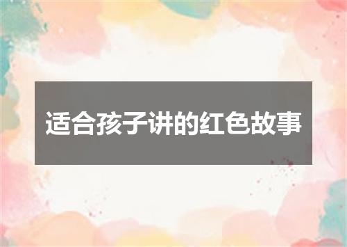 适合孩子讲的红色故事