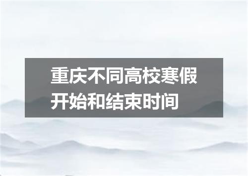 重庆不同高校寒假开始和结束时间