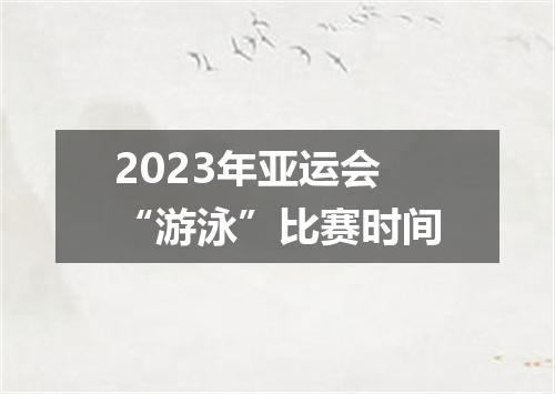 2023年亚运会“游泳”比赛时间