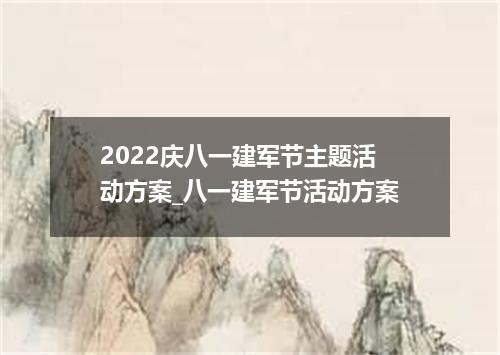 2022庆八一建军节主题活动方案_八一建军节活动方案