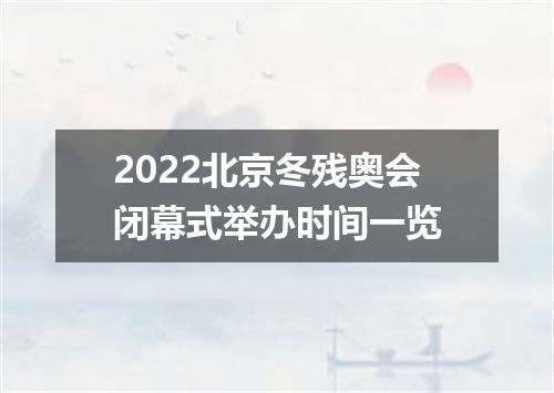 2022北京冬残奥会闭幕式举办时间一览