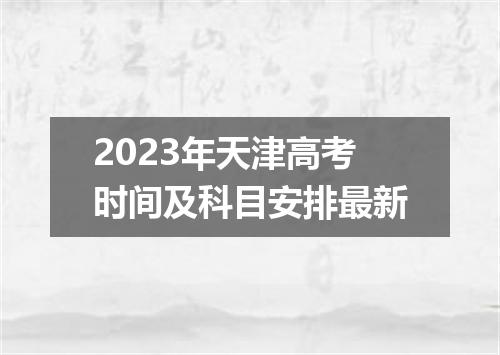 2023年天津高考时间及科目安排最新