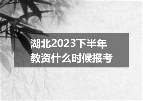 湖北2023下半年教资什么时候报考