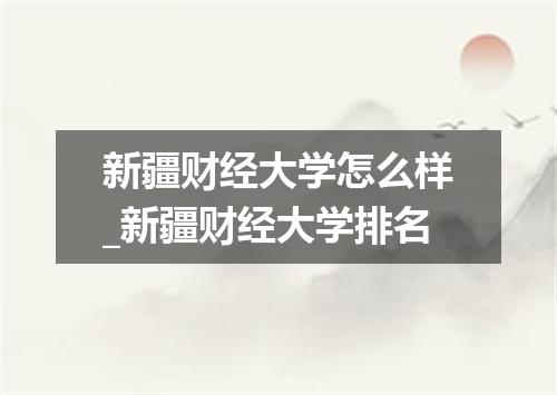 新疆财经大学怎么样_新疆财经大学排名