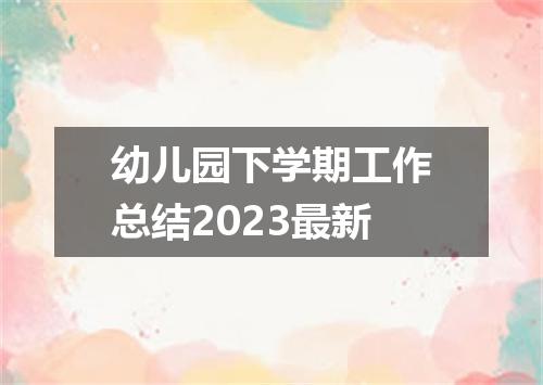 幼儿园下学期工作总结2023最新