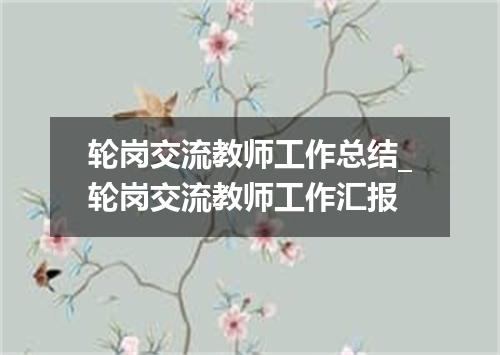 轮岗交流教师工作总结_轮岗交流教师工作汇报