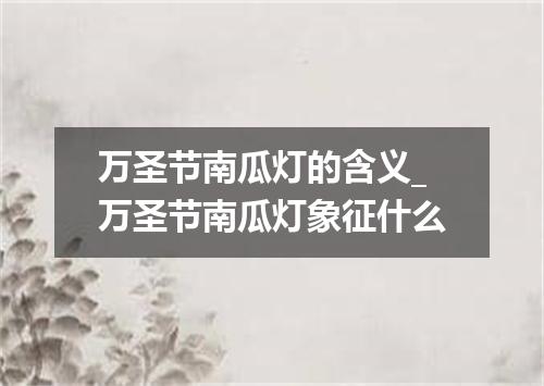 万圣节南瓜灯的含义_万圣节南瓜灯象征什么