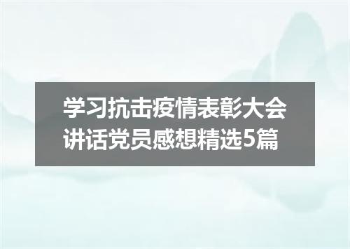 学习抗击疫情表彰大会讲话党员感想精选5篇