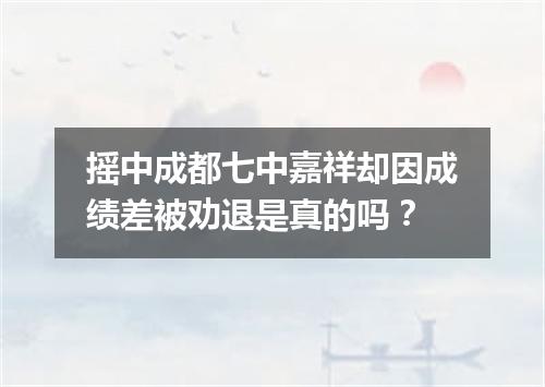 摇中成都七中嘉祥却因成绩差被劝退是真的吗?