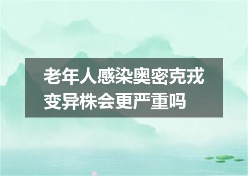 老年人感染奥密克戎变异株会更严重吗