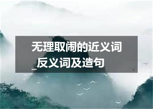 无理取闹的近义词_反义词及造句