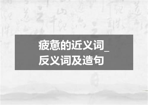 疲惫的近义词_反义词及造句