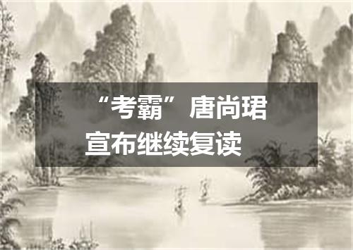 “考霸”唐尚珺宣布继续复读