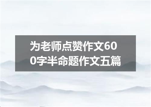 为老师点赞作文600字半命题作文五篇