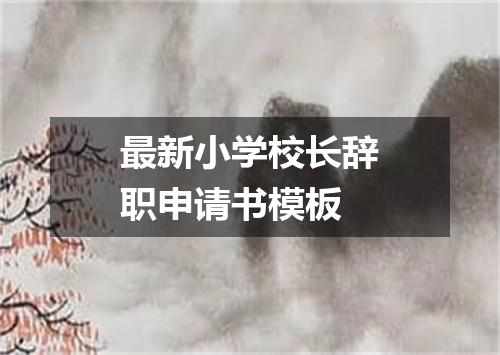 最新小学校长辞职申请书模板