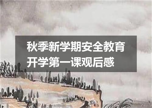 秋季新学期安全教育开学第一课观后感