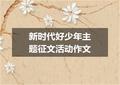 新时代好少年主题征文活动作文