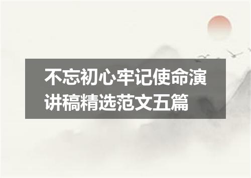 不忘初心牢记使命演讲稿精选范文五篇