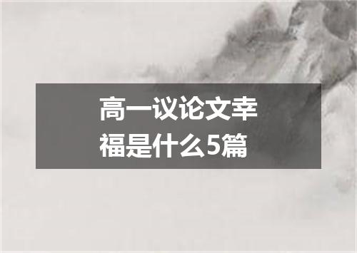 高一议论文幸福是什么5篇