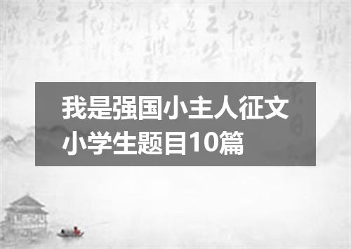 我是强国小主人征文小学生题目10篇