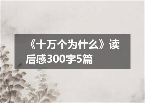《十万个为什么》读后感300字5篇