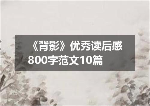 《背影》优秀读后感800字范文10篇