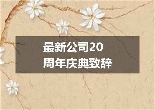 最新公司20周年庆典致辞