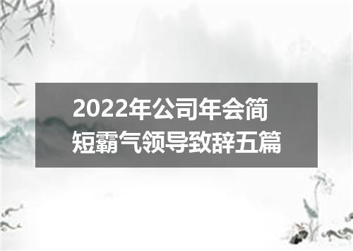 2022年公司年会简短霸气领导致辞五篇