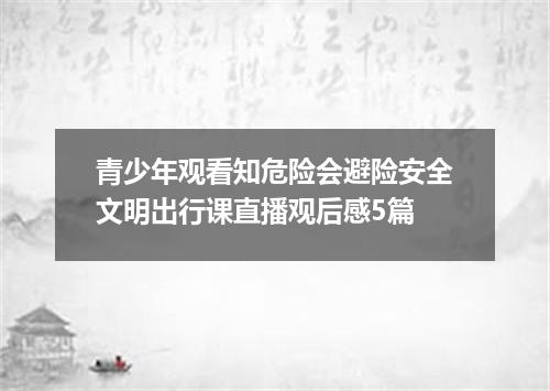青少年观看知危险会避险安全文明出行课直播观后感5篇