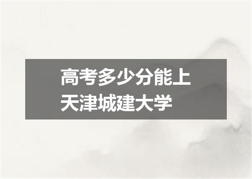 高考多少分能上天津城建大学