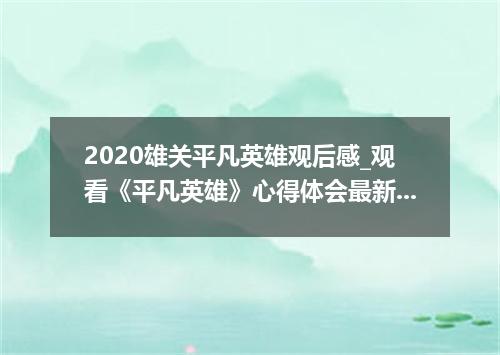 2020雄关平凡英雄观后感_观看《平凡英雄》心得体会最新5篇