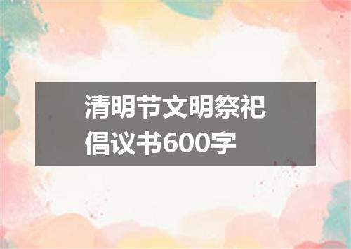 清明节文明祭祀倡议书600字
