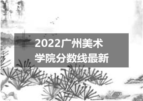 2022广州美术学院分数线最新