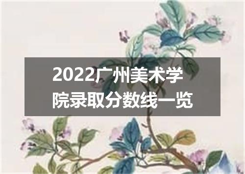 2022广州美术学院录取分数线一览