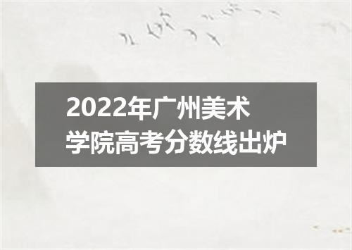 2022年广州美术学院高考分数线出炉