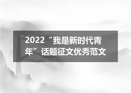 2022“我是新时代青年”话题征文优秀范文