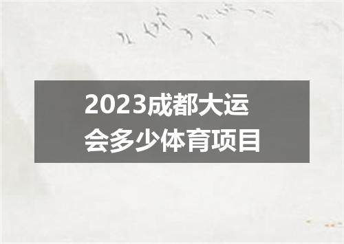 2023成都大运会多少体育项目
