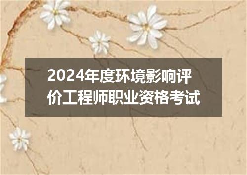 2024年度环境影响评价工程师职业资格考试