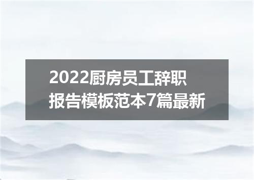2022厨房员工辞职报告模板范本7篇最新