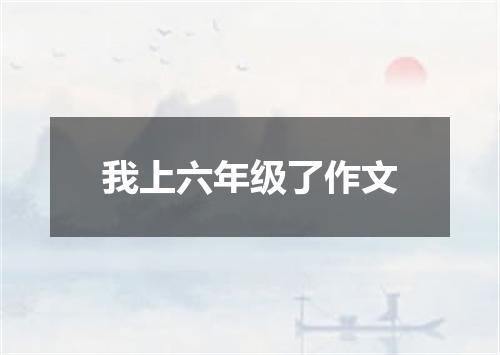 我上六年级了作文
