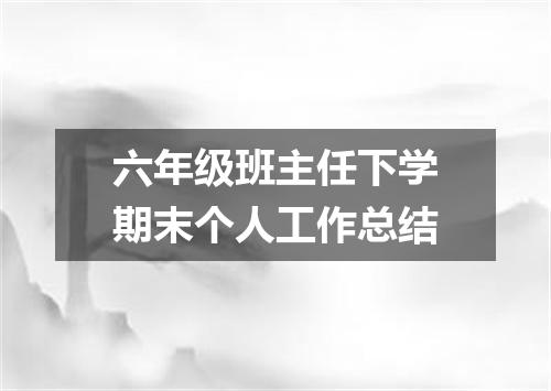 六年级班主任下学期末个人工作总结