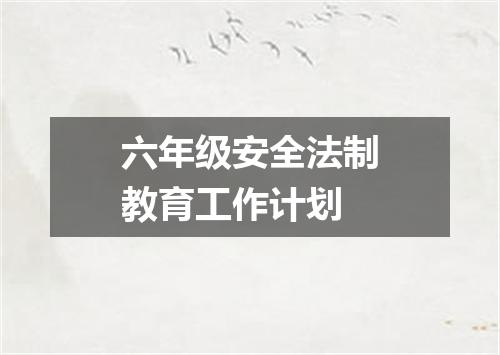 六年级安全法制教育工作计划