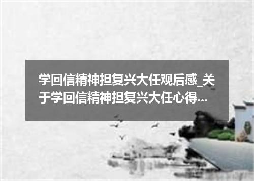 学回信精神担复兴大任观后感_关于学回信精神担复兴大任心得精选5篇